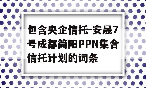 包含央企信托-安晟7号成都简阳PPN集合信托计划的词条