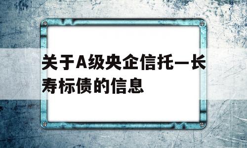 关于A级央企信托—长寿标债的信息