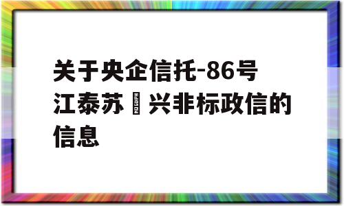 关于央企信托-86号江泰苏‬兴非标政信的信息