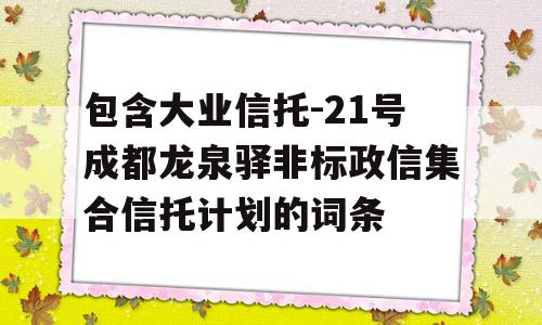 包含大业信托-21号成都龙泉驿非标政信集合信托计划的词条