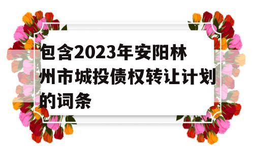 包含2023年安阳林州市城投债权转让计划的词条