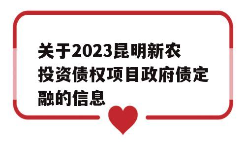 关于2023昆明新农投资债权项目政府债定融的信息