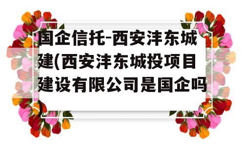 国企信托-西安沣东城建(西安沣东城投项目建设有限公司是国企吗)