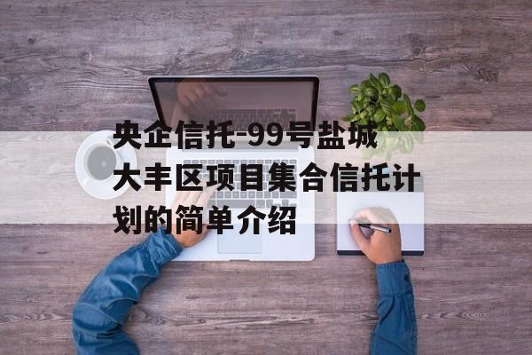 央企信托-99号盐城大丰区项目集合信托计划的简单介绍