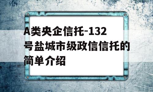 A类央企信托-132号盐城市级政信信托的简单介绍