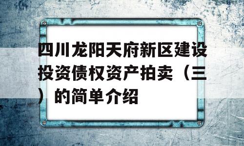 四川龙阳天府新区建设投资债权资产拍卖（三）的简单介绍