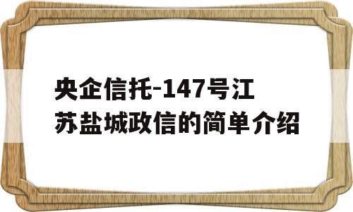 央企信托-147号江苏盐城政信的简单介绍