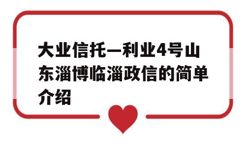 大业信托—利业4号山东淄博临淄政信的简单介绍