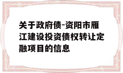 关于政府债-资阳市雁江建设投资债权转让定融项目的信息