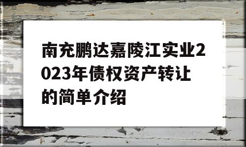 南充鹏达嘉陵江实业2023年债权资产转让的简单介绍