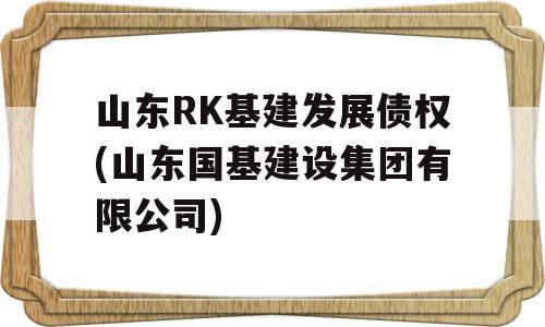 山东RK基建发展债权(山东国基建设集团有限公司)