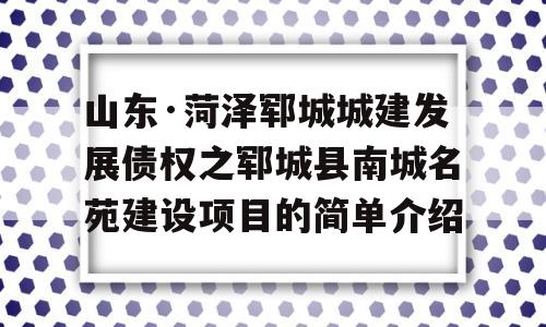 山东·菏泽郓城城建发展债权之郓城县南城名苑建设项目的简单介绍