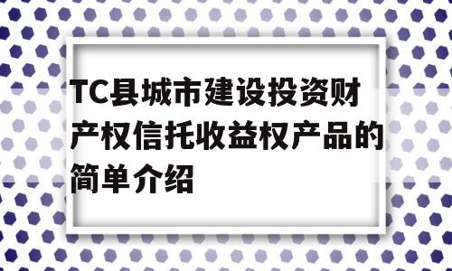 TC县城市建设投资财产权信托收益权产品的简单介绍