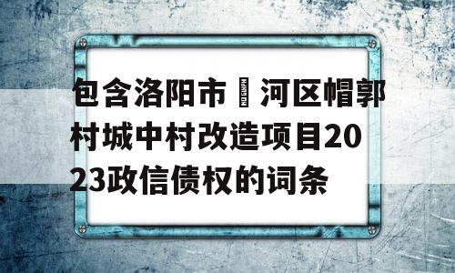 包含洛阳市瀍河区帽郭村城中村改造项目2023政信债权的词条