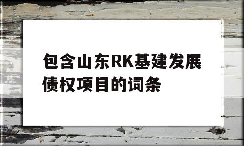 包含山东RK基建发展债权项目的词条