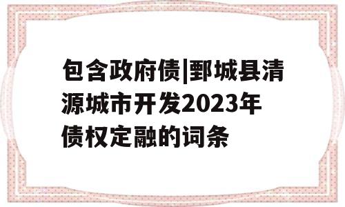 包含政府债|鄄城县清源城市开发2023年债权定融的词条