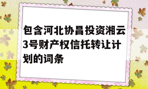 包含河北协昌投资湘云3号财产权信托转让计划的词条