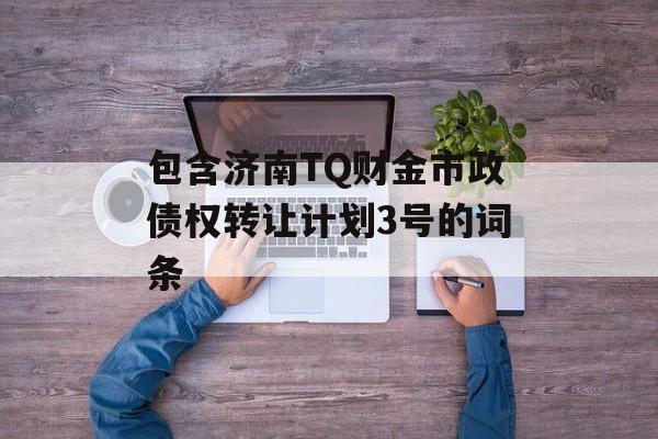 包含济南TQ财金市政债权转让计划3号的词条