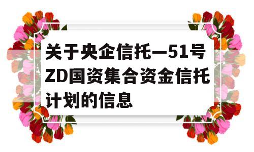 关于央企信托—51号ZD国资集合资金信托计划的信息