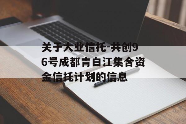 关于大业信托-共创96号成都青白江集合资金信托计划的信息