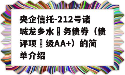 央企信托-212号诸城龙乡水‬务债券（债评项‬级AA+）的简单介绍