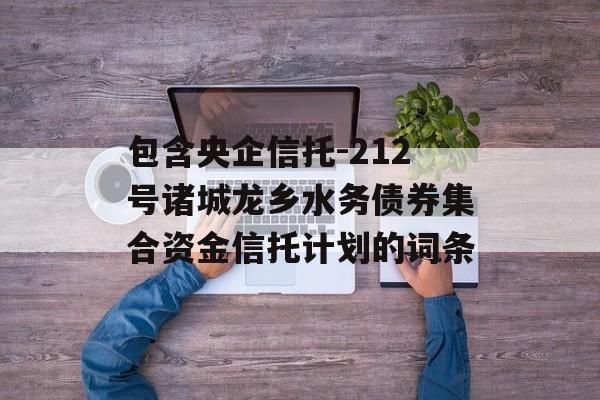 包含央企信托-212号诸城龙乡水务债券集合资金信托计划的词条