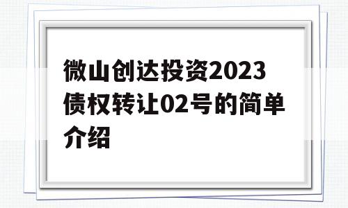 微山创达投资2023债权转让02号的简单介绍