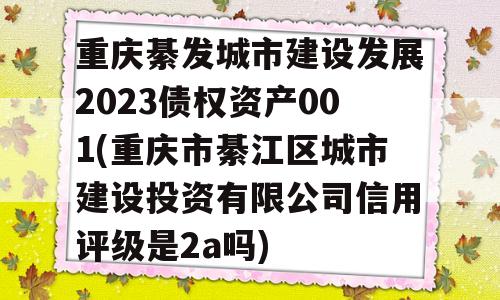 重庆綦发城市建设发展2023债权资产001(重庆市綦江区城市建设投资有限公司信用评级是2a吗)