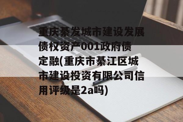 重庆綦发城市建设发展债权资产001政府债定融(重庆市綦江区城市建设投资有限公司信用评级是2a吗)