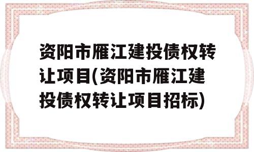 资阳市雁江建投债权转让项目(资阳市雁江建投债权转让项目招标)