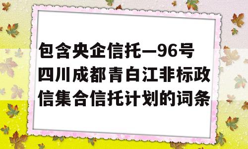 包含央企信托—96号四川成都青白江非标政信集合信托计划的词条