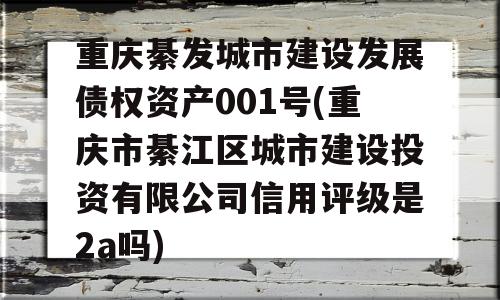 重庆綦发城市建设发展债权资产001号(重庆市綦江区城市建设投资有限公司信用评级是2a吗)