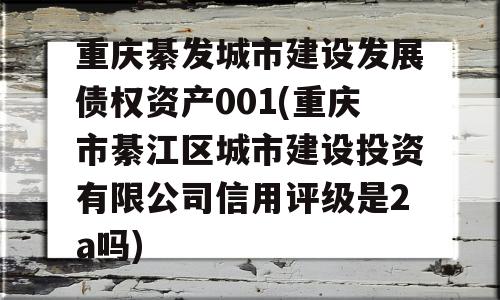 重庆綦发城市建设发展债权资产001(重庆市綦江区城市建设投资有限公司信用评级是2a吗)