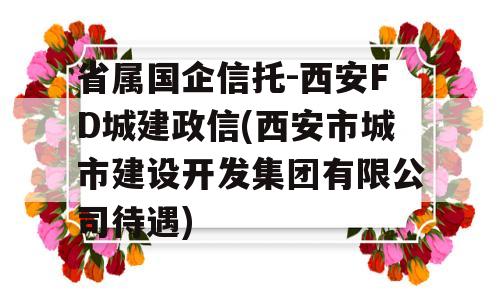 省属国企信托-西安FD城建政信(西安市城市建设开发集团有限公司待遇)