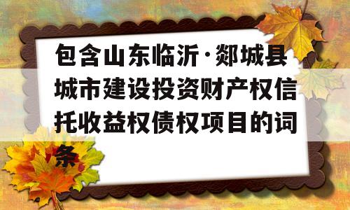 包含山东临沂·郯城县城市建设投资财产权信托收益权债权项目的词条