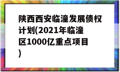 陕西西安临潼发展债权计划(2021年临潼区1000亿重点项目)