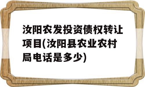 汝阳农发投资债权转让项目(汝阳县农业农村局电话是多少)