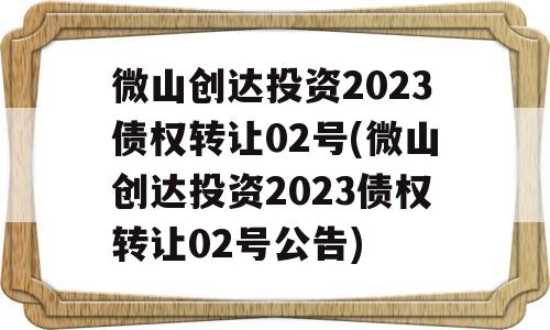 微山创达投资2023债权转让02号(微山创达投资2023债权转让02号公告)