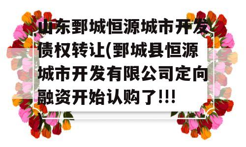 山东鄄城恒源城市开发债权转让(鄄城县恒源城市开发有限公司定向融资开始认购了!!!)