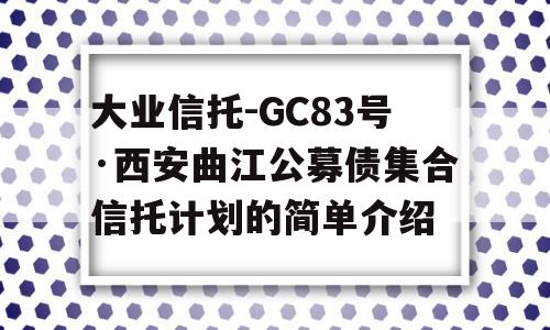 大业信托-GC83号·西安曲江公募债集合信托计划的简单介绍