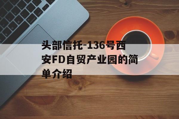 头部信托-136号西安FD自贸产业园的简单介绍