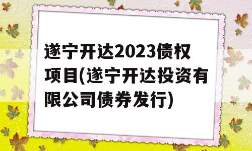 遂宁开达2023债权项目(遂宁开达投资有限公司债券发行)