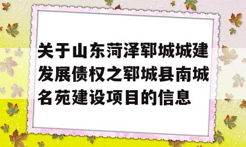 关于山东菏泽郓城城建发展债权之郓城县南城名苑建设项目的信息