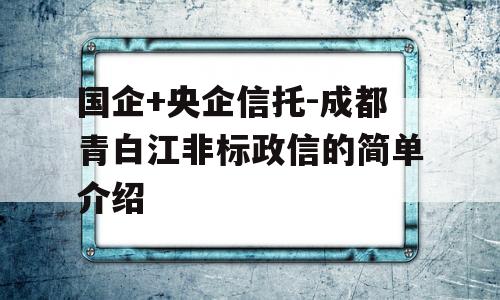 国企+央企信托-成都青白江非标政信的简单介绍