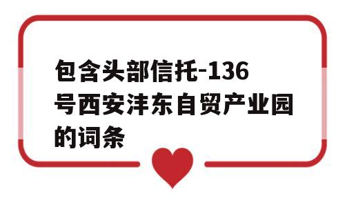 包含头部信托-136号西安沣东自贸产业园的词条