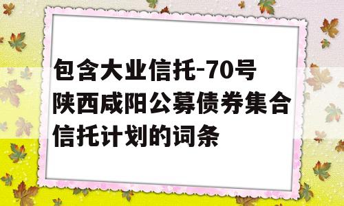 包含大业信托-70号陕西咸阳公募债券集合信托计划的词条