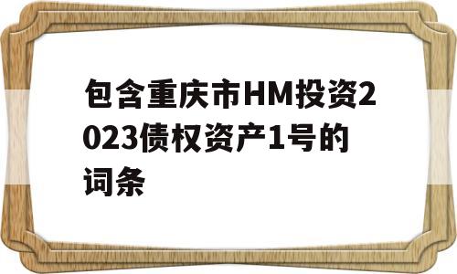 包含重庆市HM投资2023债权资产1号的词条