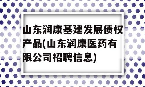 山东润康基建发展债权产品(山东润康医药有限公司招聘信息)