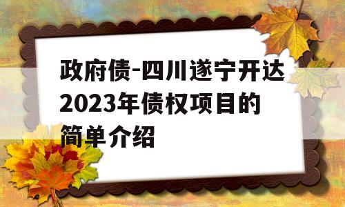 政府债-四川遂宁开达2023年债权项目的简单介绍