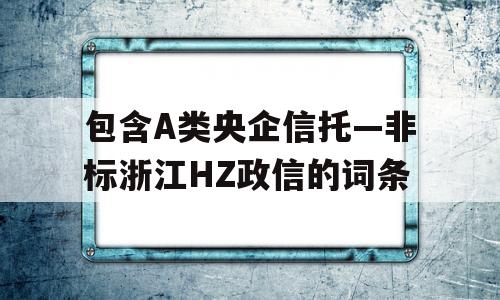 包含A类央企信托—非标浙江HZ政信的词条